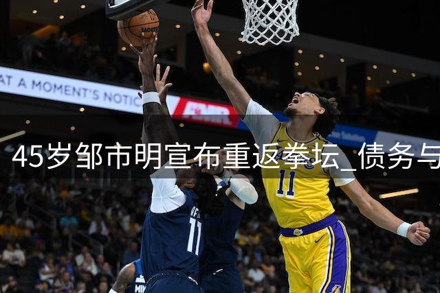 45岁邹市明宣布重返拳坛 债务与梦想交织的复出之路